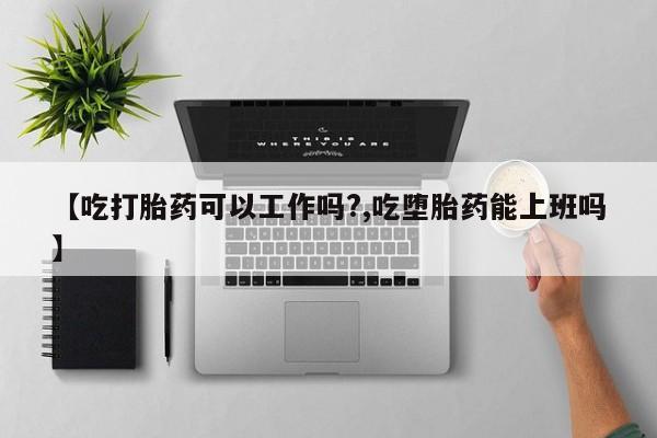 流产药微信买在线下单【吃打胎药可以工作吗?,吃堕胎药能上班吗】