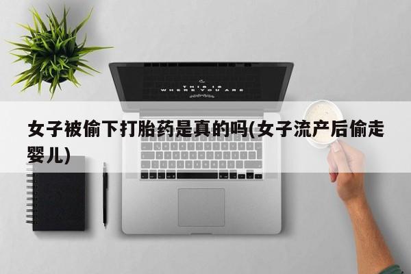 流产药微信买在线下单女子被偷下打胎药是真的吗(女子流产后偷走婴儿)