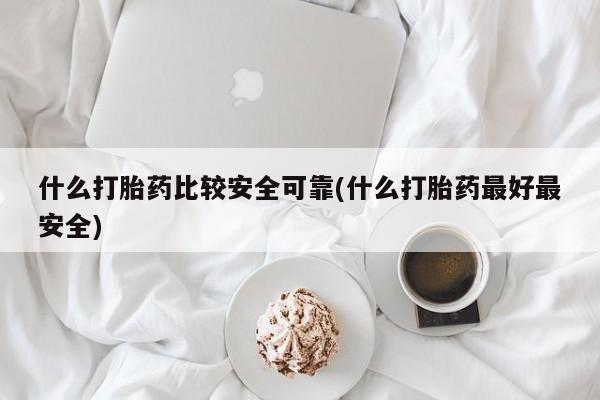 流产药微信买在线下单什么打胎药比较安全可靠(什么打胎药最好最安全)