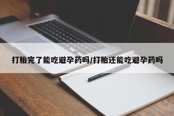 流产药微信买在线下单打胎完了能吃避孕药吗/打胎还能吃避孕药吗