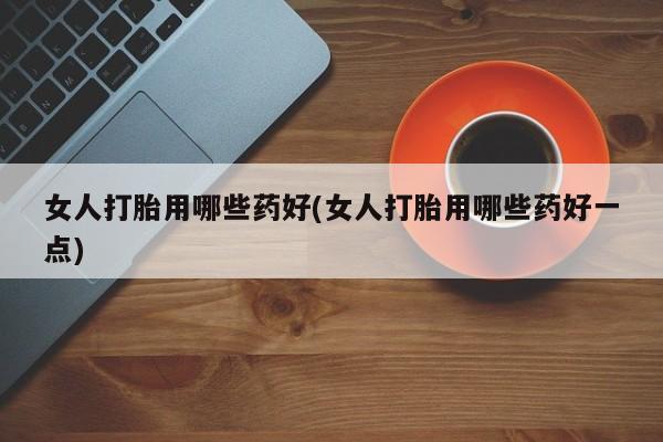 流产药微信买在线下单女人打胎用哪些药好(女人打胎用哪些药好一点)
