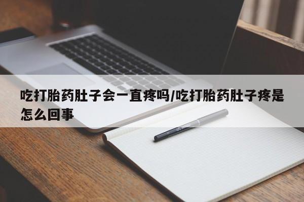 流产药微信买在线下单吃打胎药肚子会一直疼吗/吃打胎药肚子疼是怎么回事