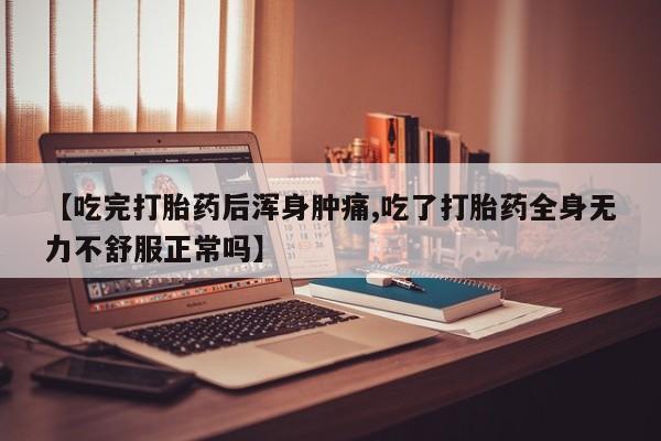 流产药微信买在线下单【吃完打胎药后浑身肿痛,吃了打胎药全身无力不舒服正常吗】