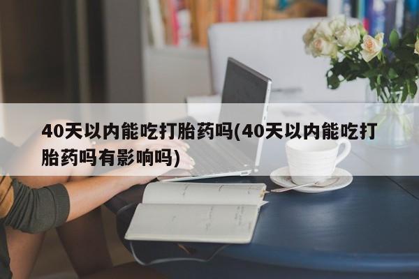 流产药微信买在线下单40天以内能吃打胎药吗(40天以内能吃打胎药吗有影响吗)