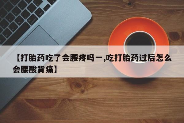 流产药微信买在线下单【打胎药吃了会腰疼吗一,吃打胎药过后怎么会腰酸背痛】