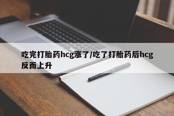 流产药微信买在线下单吃完打胎药hcg涨了/吃了打胎药后hcg反而上升
