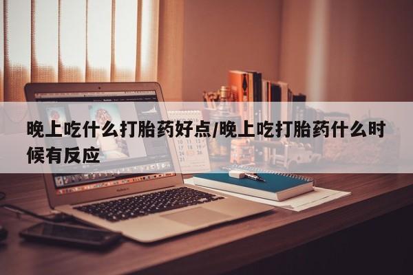 流产药微信买在线下单晚上吃什么打胎药好点/晚上吃打胎药什么时候有反应