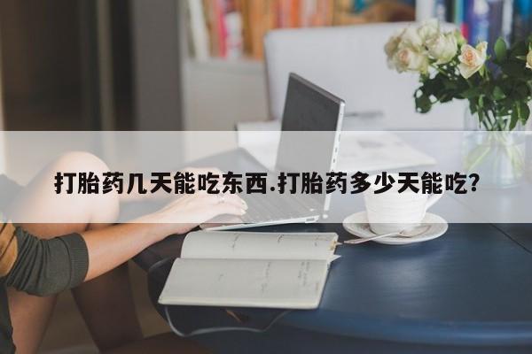 流产药微信买在线下单打胎药几天能吃东西.打胎药多少天能吃？