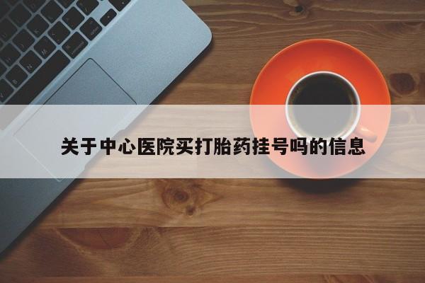 流产药微信买在线下单关于中心医院买打胎药挂号吗的信息