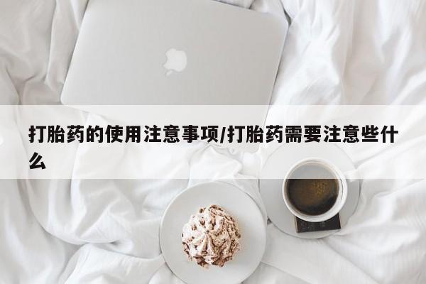 流产药微信买在线下单打胎药的使用注意事项/打胎药需要注意些什么
