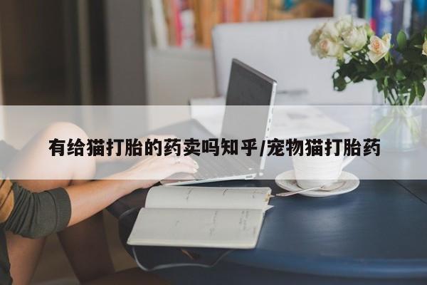 流产药微信买在线下单有给猫打胎的药卖吗知乎/宠物猫打胎药