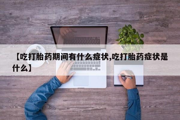 流产药微信买在线下单【吃打胎药期间有什么症状,吃打胎药症状是什么】