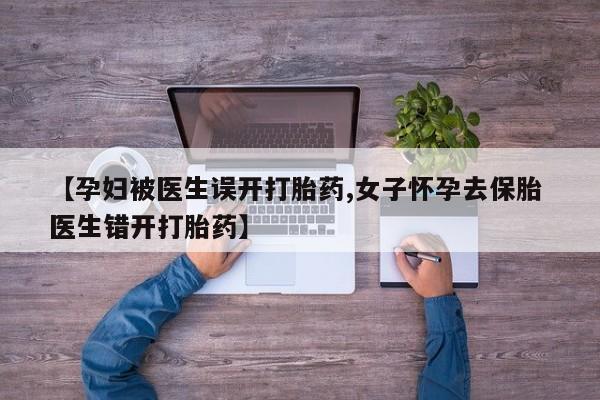 流产药微信买在线下单【孕妇被医生误开打胎药,女子怀孕去保胎 医生错开打胎药】