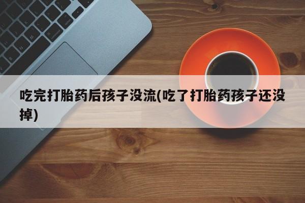 流产药微信买在线下单吃完打胎药后孩子没流(吃了打胎药孩子还没掉)