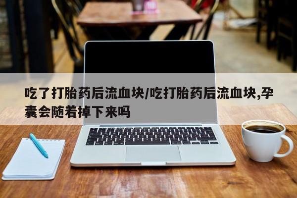 流产药微信买在线下单吃了打胎药后流血块/吃打胎药后流血块,孕囊会随着掉下来吗