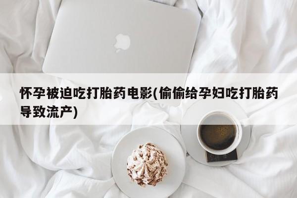 流产药微信买在线下单怀孕被迫吃打胎药电影(偷偷给孕妇吃打胎药导致流产)