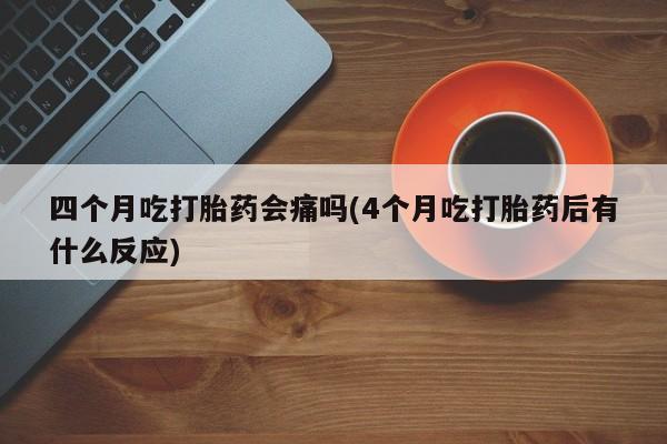 流产药微信买在线下单四个月吃打胎药会痛吗(4个月吃打胎药后有什么反应)