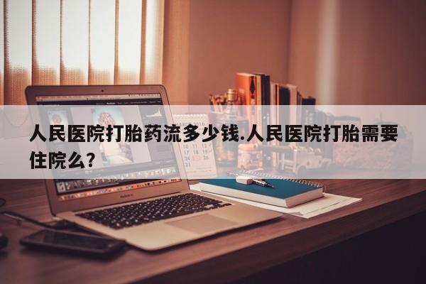 流产药微信买在线下单人民医院打胎药流多少钱.人民医院打胎需要住院么？