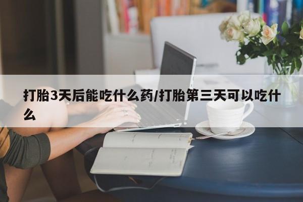 流产药微信买在线下单打胎3天后能吃什么药/打胎第三天可以吃什么
