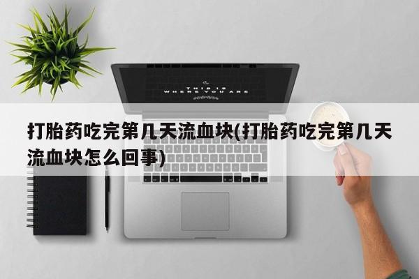 流产药微信买在线下单打胎药吃完第几天流血块(打胎药吃完第几天流血块怎么回事)