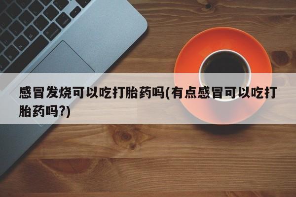 流产药微信买在线下单感冒发烧可以吃打胎药吗(有点感冒可以吃打胎药吗?)