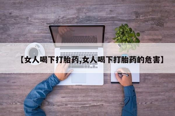 流产药微信买在线下单【女人喝下打胎药,女人喝下打胎药的危害】