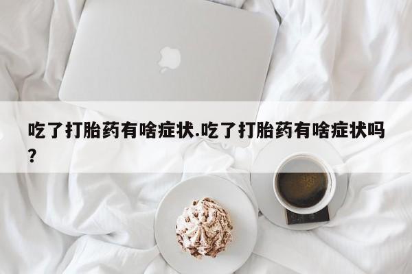 流产药微信买在线下单吃了打胎药有啥症状.吃了打胎药有啥症状吗？
