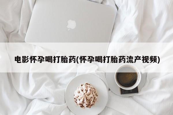 流产药微信买在线下单电影怀孕喝打胎药(怀孕喝打胎药流产视频)