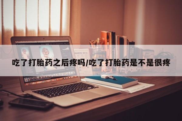流产药微信买在线下单吃了打胎药之后疼吗/吃了打胎药是不是很疼