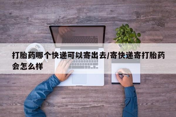 流产药微信买在线下单打胎药哪个快递可以寄出去/寄快递寄打胎药会怎么样