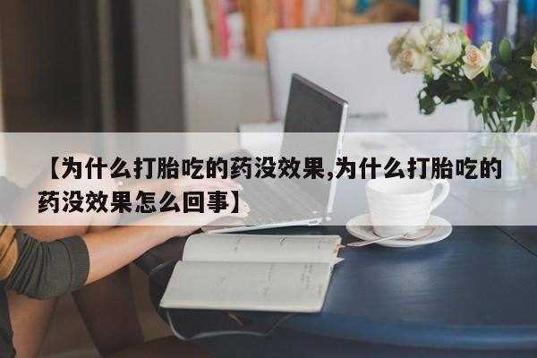 流产药微信买在线下单【为什么打胎吃的药没效果,为什么打胎吃的药没效果怎么回事】