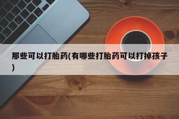 流产药微信买在线下单那些可以打胎药(有哪些打胎药可以打掉孩子)