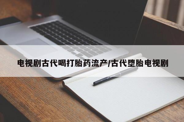 流产药微信买在线下单电视剧古代喝打胎药流产/古代堕胎电视剧