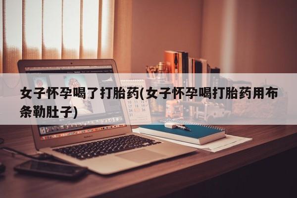 流产药微信买在线下单女子怀孕喝了打胎药(女子怀孕喝打胎药用布条勒肚子)