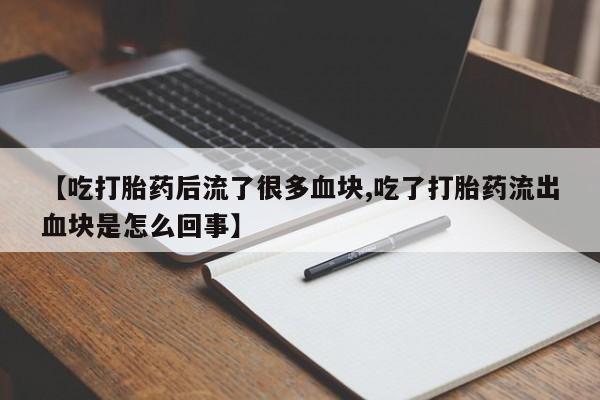 流产药微信买在线下单【吃打胎药后流了很多血块,吃了打胎药流出血块是怎么回事】