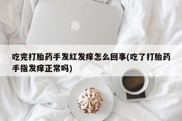 流产药微信买在线下单吃完打胎药手发红发痒怎么回事(吃了打胎药手指发痒正常吗)