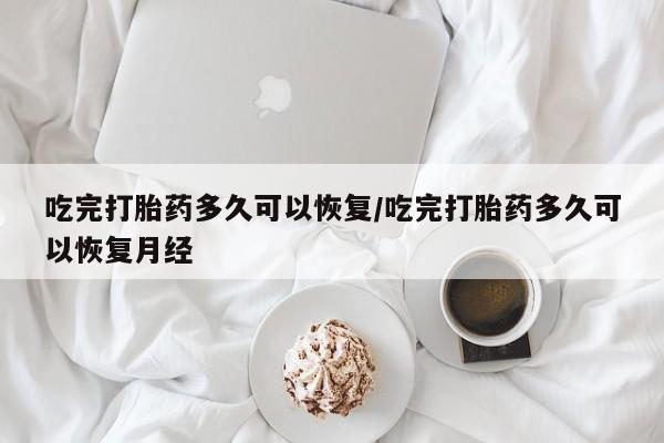 流产药微信买在线下单吃完打胎药多久可以恢复/吃完打胎药多久可以恢复月经
