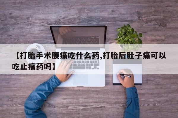 流产药微信买在线下单【打胎手术腹痛吃什么药,打胎后肚子痛可以吃止痛药吗】