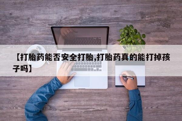 流产药微信买在线下单【打胎药能否安全打胎,打胎药真的能打掉孩子吗】