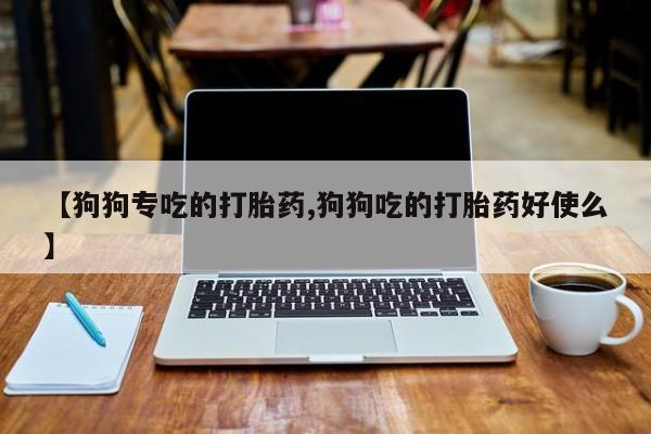 流产药微信买在线下单【狗狗专吃的打胎药,狗狗吃的打胎药好使么】