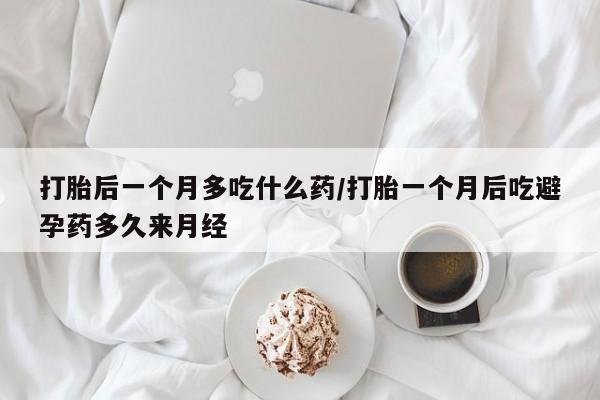 流产药微信买在线下单打胎后一个月多吃什么药/打胎一个月后吃避孕药多久来月经