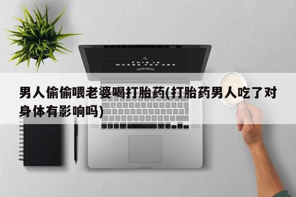 流产药微信买在线下单男人偷偷喂老婆喝打胎药(打胎药男人吃了对身体有影响吗)