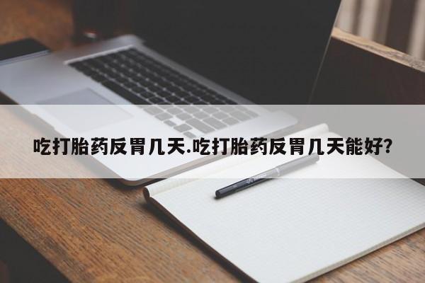流产药微信买在线下单吃打胎药反胃几天.吃打胎药反胃几天能好？