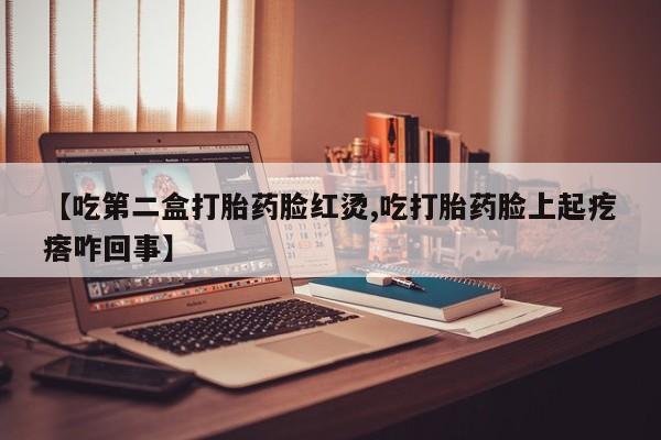 流产药微信买在线下单【吃第二盒打胎药脸红烫,吃打胎药脸上起疙瘩咋回事】
