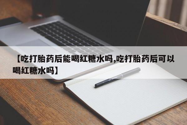 流产药微信买在线下单【吃打胎药后能喝红糖水吗,吃打胎药后可以喝红糖水吗】