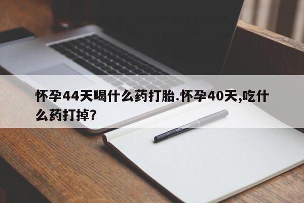 流产药微信买在线下单怀孕44天喝什么药打胎.怀孕40天,吃什么药打掉？