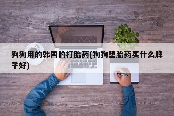流产药微信买在线下单狗狗用的韩国的打胎药(狗狗堕胎药买什么牌子好)