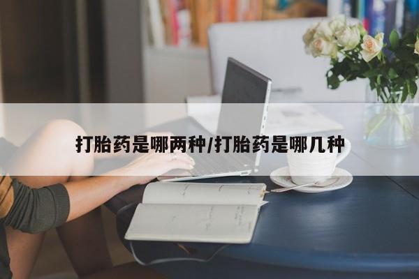 流产药微信买在线下单打胎药是哪两种/打胎药是哪几种