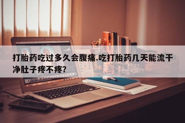 流产药微信买在线下单打胎药吃过多久会腹痛.吃打胎药几天能流干净肚子疼不疼？