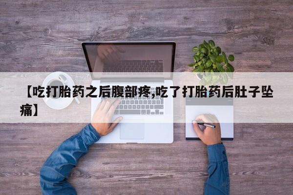 流产药微信买在线下单【吃打胎药之后腹部疼,吃了打胎药后肚子坠痛】